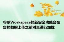 谷歌Workspace的新安全功能会在您的数据上传之前对其进行加扰