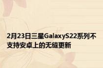 2月23日三星GalaxyS22系列不支持安卓上的无缝更新