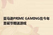 亚马逊PRIME GAMING在今年圣诞节赠送游戏