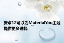 安卓12可以为MaterialYou主题提供更多选择