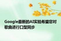 Google最新的AI实验希望您对歌曲进行口型同步