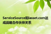 ServiceSource和iasset.com达成战略合作伙伴关系