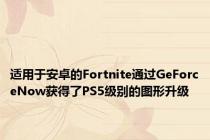 适用于安卓的Fortnite通过GeForceNow获得了PS5级别的图形升级