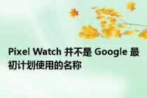 Pixel Watch 并不是 Google 最初计划使用的名称