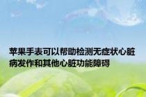 苹果手表可以帮助检测无症状心脏病发作和其他心脏功能障碍