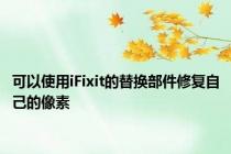 可以使用iFixit的替换部件修复自己的像素