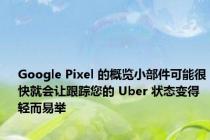 Google Pixel 的概览小部件可能很快就会让跟踪您的 Uber 状态变得轻而易举