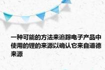 一种可能的方法来追踪电子产品中使用的锂的来源以确认它来自道德来源