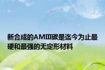 新合成的AMIII碳是迄今为止最硬和最强的无定形材料