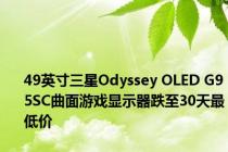 49英寸三星Odyssey OLED G95SC曲面游戏显示器跌至30天最低价