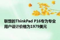 联想的ThinkPad P16专为专业用户设计价格为1979美元