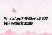 WhatsApp为安卓beta测试支持以高质量发送图像