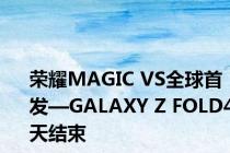 荣耀MAGIC VS全球首发—GALAXY Z FOLD4天结束