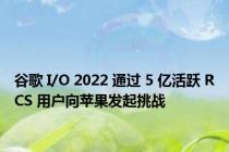 谷歌 I/O 2022 通过 5 亿活跃 RCS 用户向苹果发起挑战