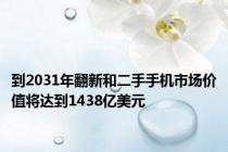 到2031年翻新和二手手机市场价值将达到1438亿美元