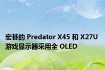 宏碁的 Predator X45 和 X27U 游戏显示器采用全 OLED