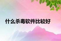 什么杀毒软件比较好