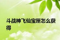 斗战神飞仙宝匣怎么获得